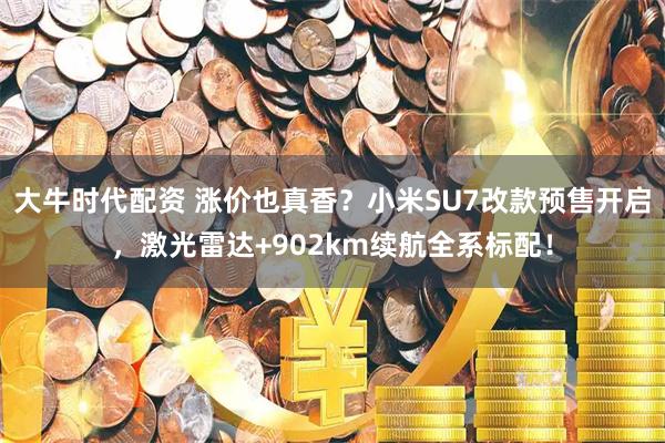 大牛时代配资 涨价也真香？小米SU7改款预售开启，激光雷达+902km续航全系标配！