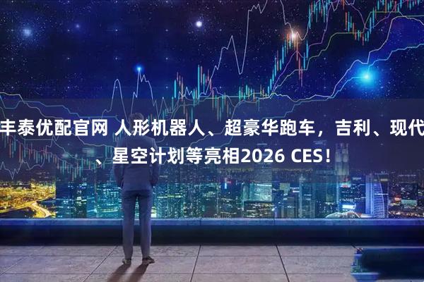 丰泰优配官网 人形机器人、超豪华跑车，吉利、现代、星空计划等亮相2026 CES！