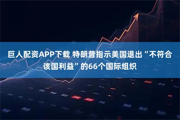 巨人配资APP下载 特朗普指示美国退出“不符合该国利益”的66个国际组织