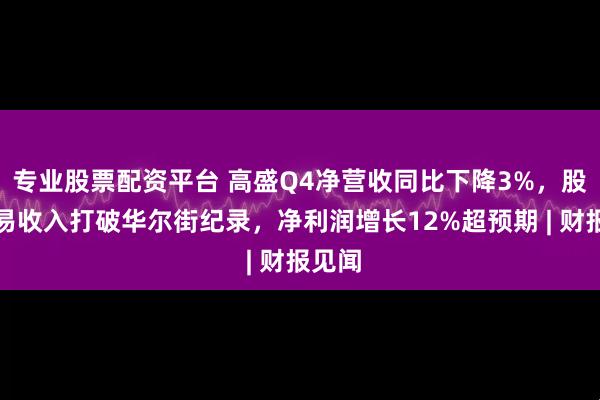 专业股票配资平台 高盛Q4净营收同比下降3%，股票交易收入打破华尔街纪录，净利润增长12%超预期 | 财报见闻