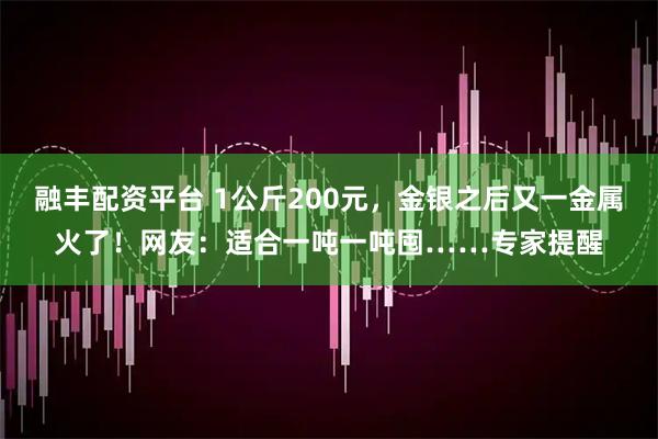融丰配资平台 1公斤200元，金银之后又一金属火了！网友：适合一吨一吨囤……专家提醒