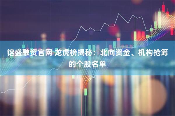 镕盛融资官网 龙虎榜揭秘：北向资金、机构抢筹的个股名单
