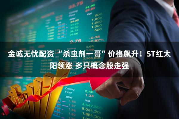 金诚无忧配资 “杀虫剂一哥”价格飙升！ST红太阳领涨 多只概念股走强