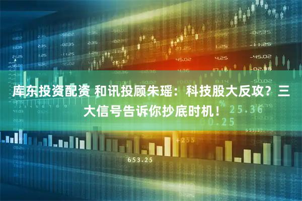 库东投资配资 和讯投顾朱瑶：科技股大反攻？三大信号告诉你抄底时机！