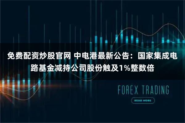 免费配资炒股官网 中电港最新公告：国家集成电路基金减持公司股份触及1%整数倍