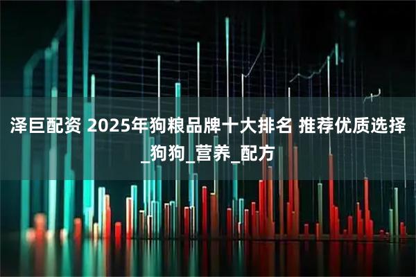 泽巨配资 2025年狗粮品牌十大排名 推荐优质选择_狗狗_营养_配方