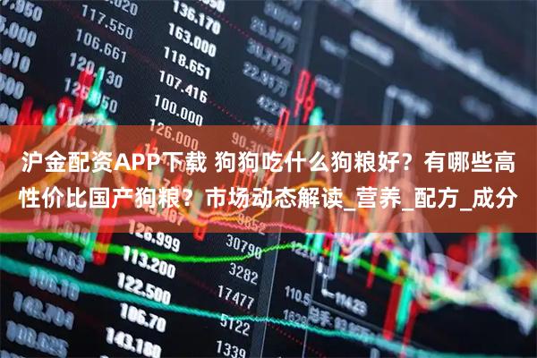沪金配资APP下载 狗狗吃什么狗粮好？有哪些高性价比国产狗粮？市场动态解读_营养_配方_成分