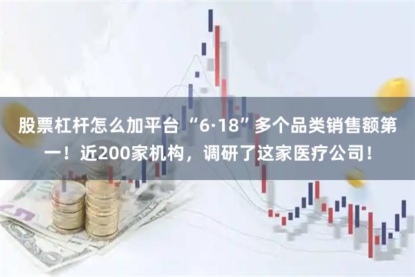 股票杠杆怎么加平台 “6·18”多个品类销售额第一！近200家机构，调研了这家医疗公司！