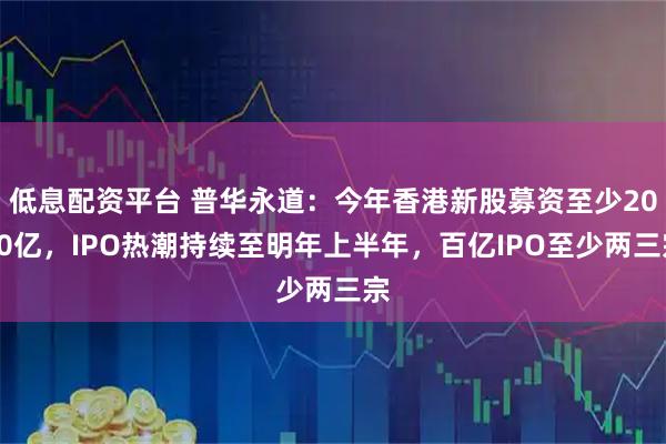 低息配资平台 普华永道：今年香港新股募资至少2000亿，IPO热潮持续至明年上半年，百亿IPO至少两三宗