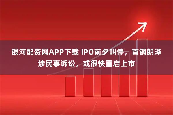 银河配资网APP下载 IPO前夕叫停，首钢朗泽涉民事诉讼，或很快重启上市