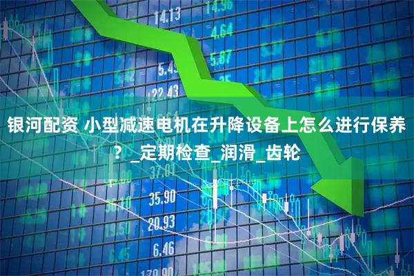 银河配资 小型减速电机在升降设备上怎么进行保养？_定期检查_润滑_齿轮