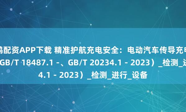 长鸿配资APP下载 精准护航充电安全：电动汽车传导充电测试系统（GB/T 18487.1 -、GB/T 20234.1 - 2023）_检测_进行_设备