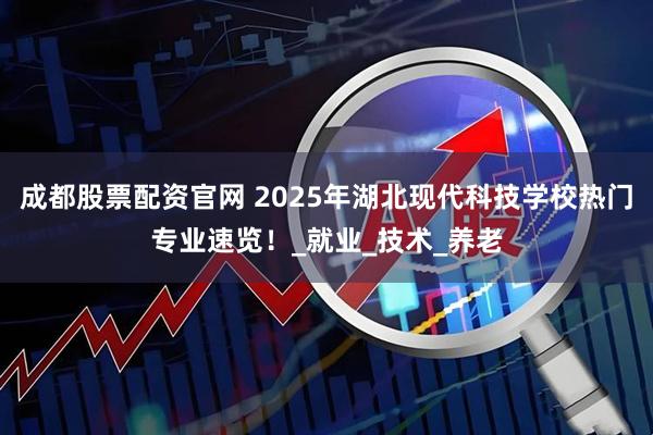 成都股票配资官网 2025年湖北现代科技学校热门专业速览！_就业_技术_养老