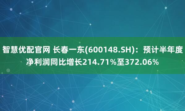 智慧优配官网 长春一东(600148.SH)：预计半年度净利润同比增长214.71%至372.06%