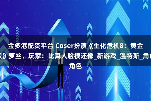 金多港配资平台 Coser扮演《生化危机8：黄金版》萝丝，玩家：比真人脸模还像_新游戏_温特斯_角色