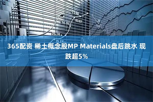 365配资 稀土概念股MP Materials盘后跳水 现跌超5%