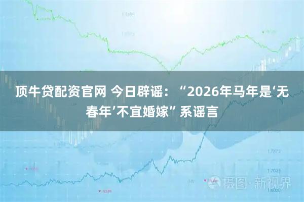 顶牛贷配资官网 今日辟谣：“2026年马年是‘无春年’不宜婚嫁”系谣言