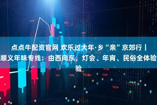 点点牛配资官网 欢乐过大年·乡“亲”京郊行｜顺义年味专线：由西向东，灯会、年宵、民俗全体验