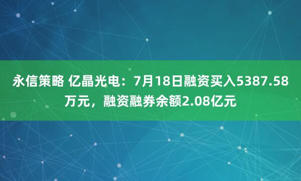 永信策略 亿晶光电：7月18日融资买入5387.58万元，融资融券余额2.08亿元