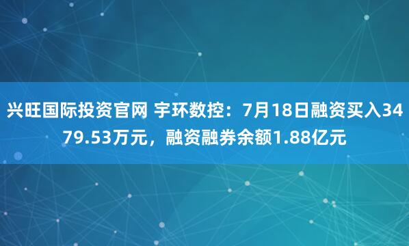 兴旺国际投资官网 宇环数控：7月18日融资买入3479.53万元，融资融券余额1.88亿元