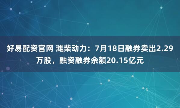 好易配资官网 潍柴动力：7月18日融券卖出2.29万股，融资融券余额20.15亿元