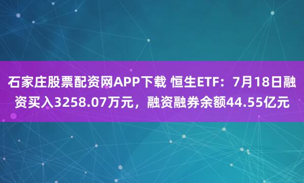 石家庄股票配资网APP下载 恒生ETF：7月18日融资买入3258.07万元，融资融券余额44.55亿元
