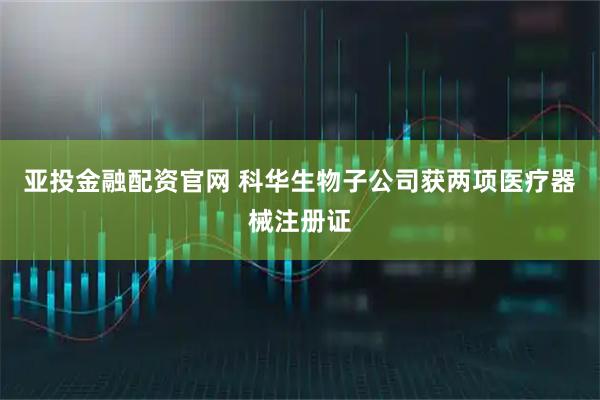 亚投金融配资官网 科华生物子公司获两项医疗器械注册证