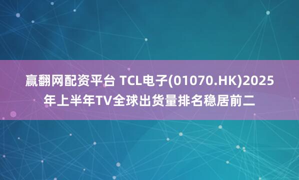 赢翻网配资平台 TCL电子(01070.HK)2025年上半年TV全球出货量排名稳居前二