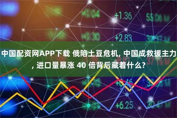 中国配资网APP下载 俄陷土豆危机, 中国成救援主力, 进口量暴涨 40 倍背后藏着什么?