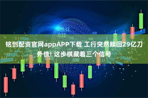 铭创配资官网appAPP下载 工行突然赎回29亿刀外债! 这步棋藏着三个信号