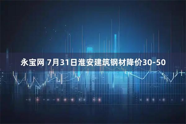 永宝网 7月31日淮安建筑钢材降价30-50