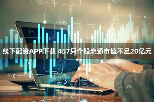 线下配资APP下载 457只个股流通市值不足20亿元