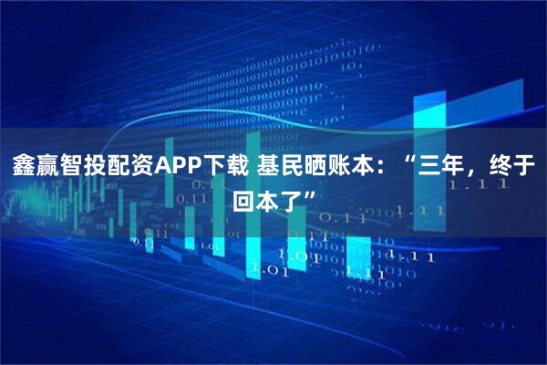 鑫赢智投配资APP下载 基民晒账本：“三年，终于回本了”