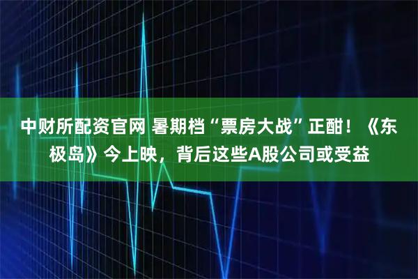 中财所配资官网 暑期档“票房大战”正酣！《东极岛》今上映，背后这些A股公司或受益