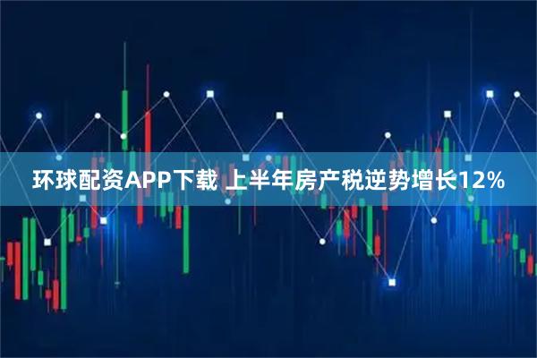 环球配资APP下载 上半年房产税逆势增长12%
