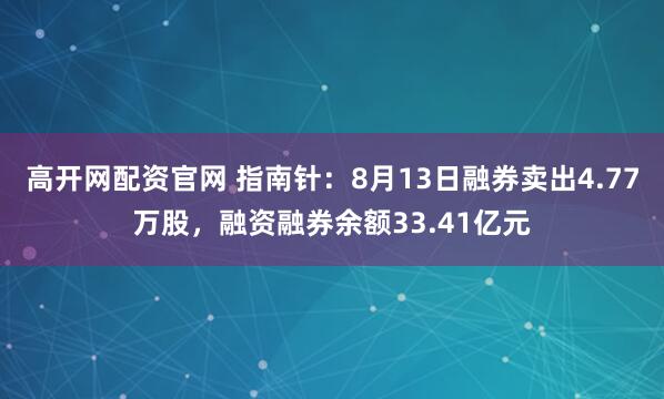 高开网配资官网 指南针：8月13日融券卖出4.77万股，融资融券余额33.41亿元