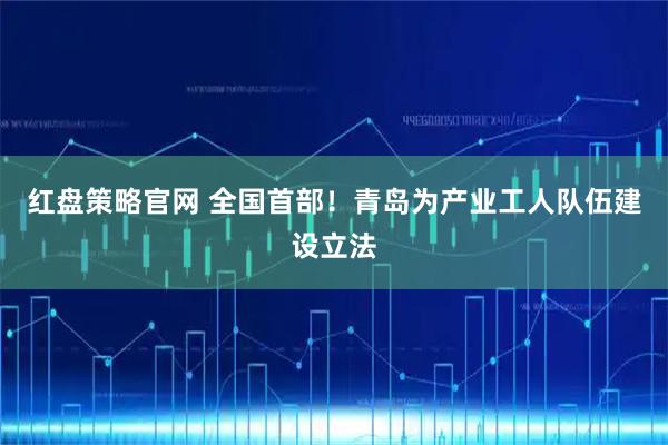 红盘策略官网 全国首部！青岛为产业工人队伍建设立法