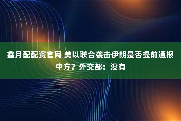 鑫月配配资官网 美以联合袭击伊朗是否提前通报中方？外交部：没有