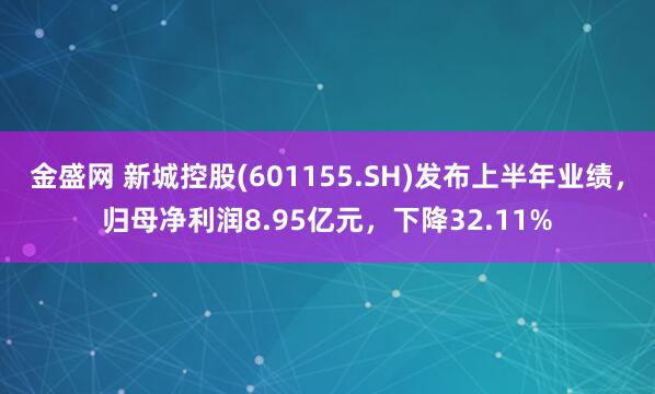 金盛网 新城控股(601155.SH)发布上半年业绩，归母净利润8.95亿元，下降32.11%
