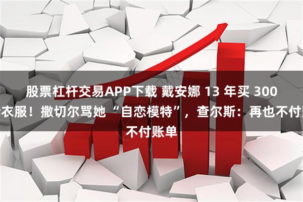 股票杠杆交易APP下载 戴安娜 13 年买 3000 套衣服！撒切尔骂她 “自恋模特”，查尔斯：再也不付账单
