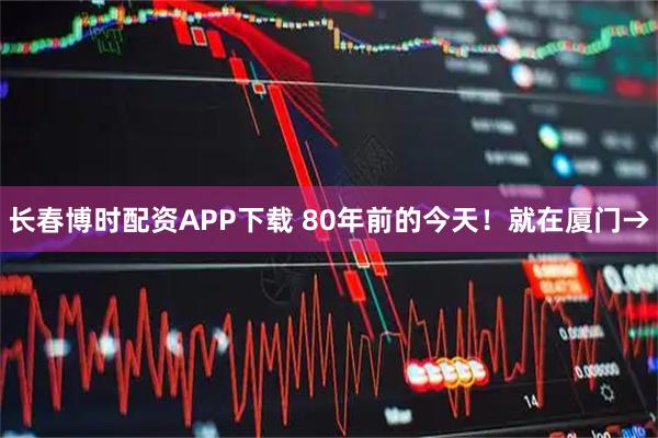 长春博时配资APP下载 80年前的今天！就在厦门→