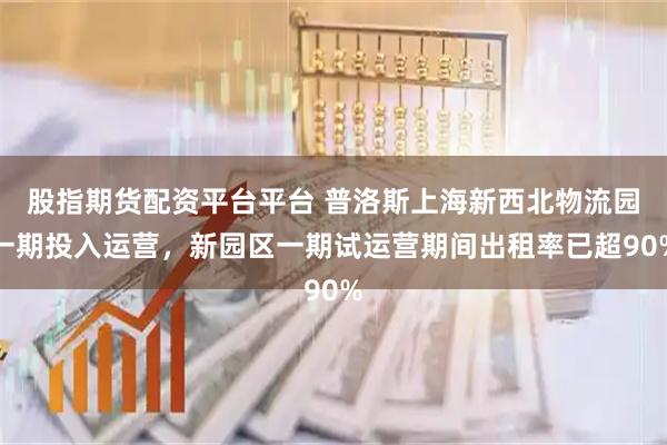 股指期货配资平台平台 普洛斯上海新西北物流园一期投入运营，新园区一期试运营期间出租率已超90%