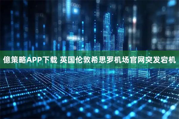 億策略APP下载 英国伦敦希思罗机场官网突发宕机