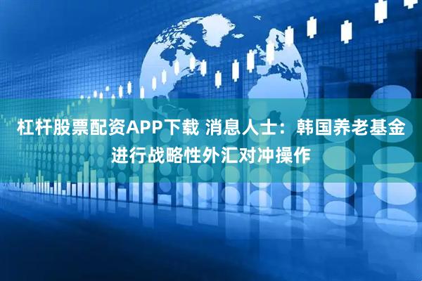 杠杆股票配资APP下载 消息人士：韩国养老基金进行战略性外汇对冲操作