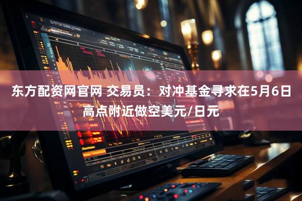 东方配资网官网 交易员：对冲基金寻求在5月6日高点附近做空美元/日元