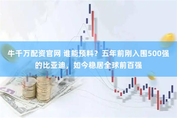 牛千万配资官网 谁能预料？五年前刚入围500强的比亚迪，如今稳居全球前百强
